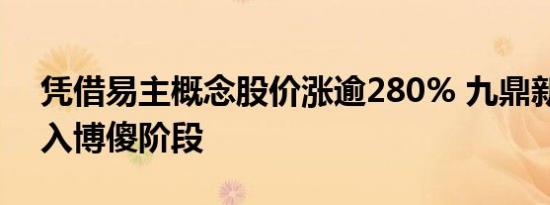 凭借易主概念股价涨逾280% 九鼎新材已进入博傻阶段