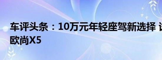 车评头条：10万元年轻座驾新选择 试驾长安欧尚X5