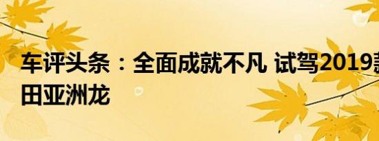 车评头条：全面成就不凡 试驾2019款一汽丰田亚洲龙