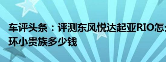 车评头条：评测东风悦达起亚RIO怎么样及双环小贵族多少钱