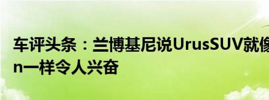 车评头条：兰博基尼说UrusSUV就像Huracan一样令人兴奋