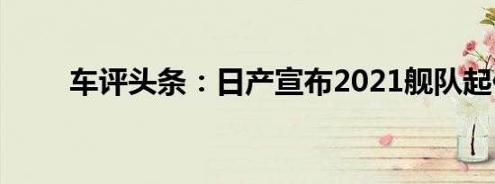 车评头条：日产宣布2021舰队起价