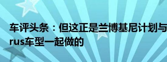 车评头条：但这正是兰博基尼计划与其新的Urus车型一起做的