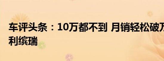 车评头条：10万都不到 月销轻松破万 体验吉利缤瑞