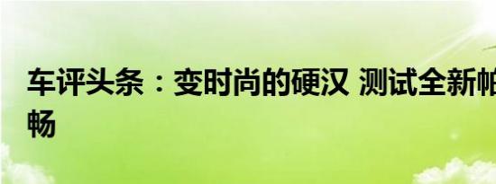 车评头条：变时尚的硬汉 测试全新帕杰罗·劲畅