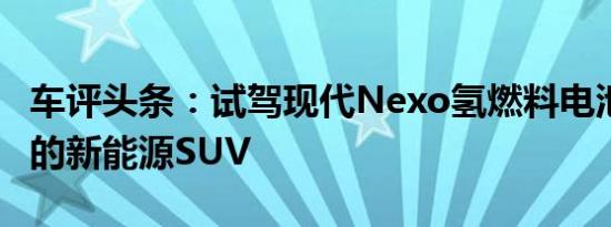 车评头条：试驾现代Nexo氢燃料电池车 靠谱的新能源SUV