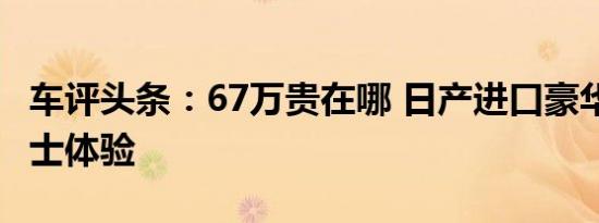 车评头条：67万贵在哪 日产进口豪华MPV贵士体验