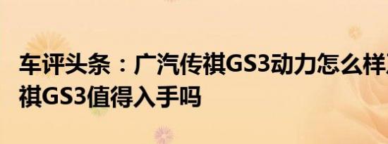 车评头条：广汽传祺GS3动力怎么样及广汽传祺GS3值得入手吗