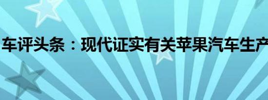 车评头条：现代证实有关苹果汽车生产的讨论