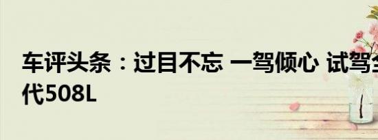 车评头条：过目不忘 一驾倾心 试驾全新新一代508L