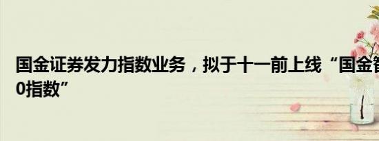 国金证券发力指数业务，拟于十一前上线“国金智联中国100指数”