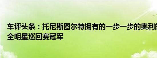 车评头条：托尼斯图尔特拥有的一步一步的奥利的全价冠军全明星巡回赛冠军