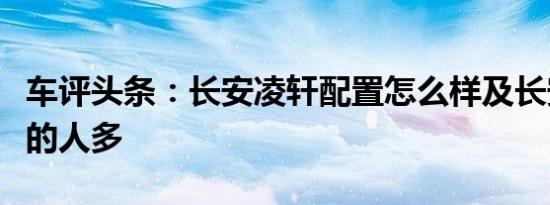 车评头条：长安凌轩配置怎么样及长安凌轩开的人多