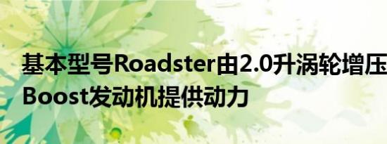 基本型号Roadster由2.0升涡轮增压福特EcoBoost发动机提供动力