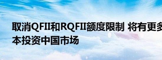 取消QFII和RQFII额度限制 将有更多长期资本投资中国市场