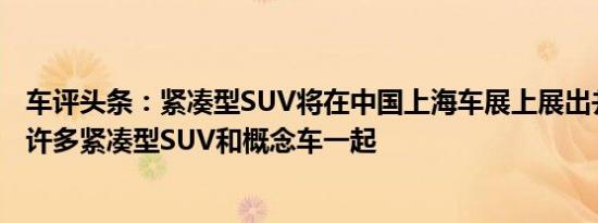 车评头条：紧凑型SUV将在中国上海车展上展出并将与其他许多紧凑型SUV和概念车一起