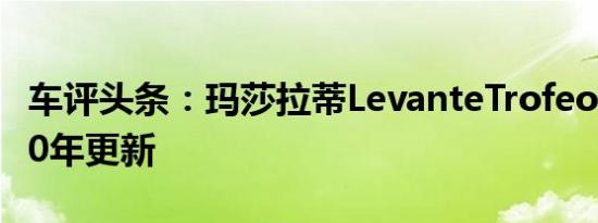 车评头条：玛莎拉蒂LevanteTrofeoSUV2020年更新