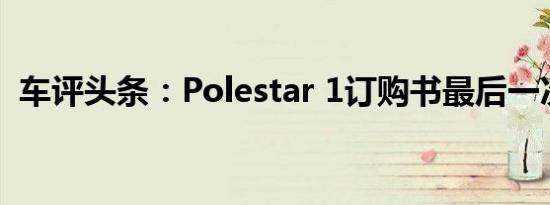 车评头条：Polestar 1订购书最后一次开放