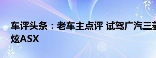 车评头条：老车主点评 试驾广汽三菱全新劲炫ASX