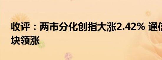 收评：两市分化创指大涨2.42% 通信设备板块领涨