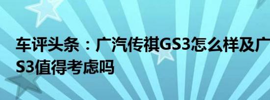 车评头条：广汽传祺GS3怎么样及广汽传祺GS3值得考虑吗