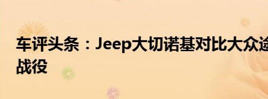 车评头条：Jeep大切诺基对比大众途锐 冰雪战役