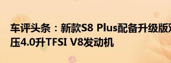 车评头条：新款S8 Plus配备升级版双涡轮增压4.0升TFSI V8发动机