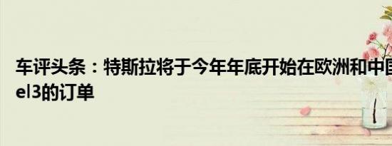 车评头条：特斯拉将于今年年底开始在欧洲和中国接受Model3的订单