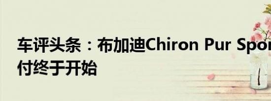 车评头条：布加迪Chiron Pur Sport客户交付终于开始