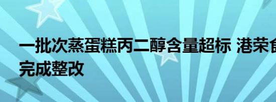 一批次蒸蛋糕丙二醇含量超标 港荣食品称已完成整改