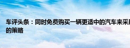 车评头条：同时免费购买一辆更适中的汽车来采用类似谷歌的策略