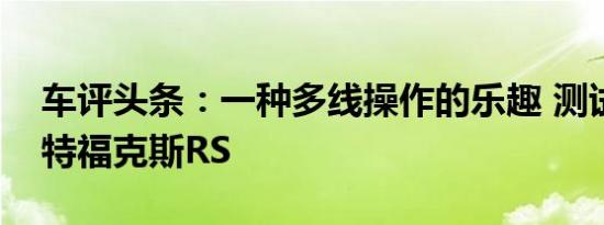 车评头条：一种多线操作的乐趣 测试进口福特福克斯RS