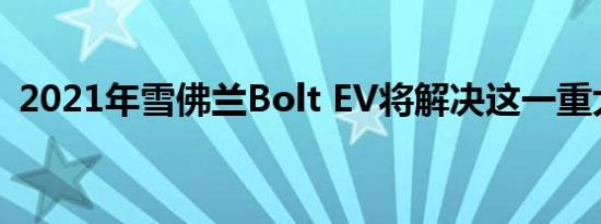 2021年雪佛兰Bolt EV将解决这一重大问题