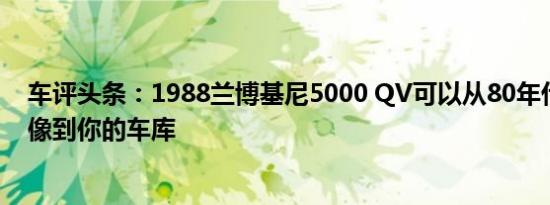 车评头条：1988兰博基尼5000 QV可以从80年代的海报偶像到你的车库