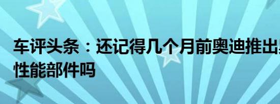 车评头条：还记得几个月前奥迪推出奥迪运动性能部件吗