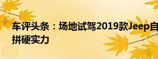 车评头条：场地试驾2019款Jeep自由光 比拼硬实力