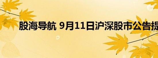 股海导航 9月11日沪深股市公告提示