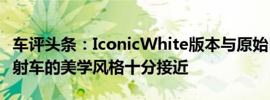 车评头条：IconicWhite版本与原始Mono发射车的美学风格十分接近