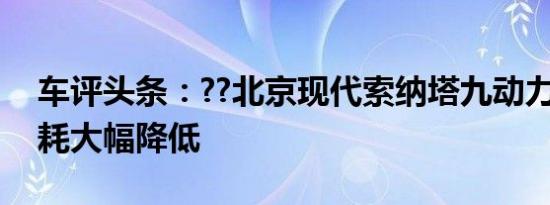 车评头条：??北京现代索纳塔九动力升级 油耗大幅降低