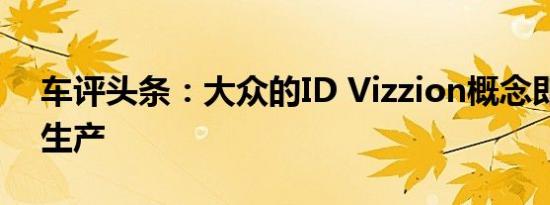 车评头条：大众的ID Vizzion概念即将投入生产