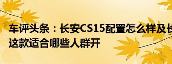 车评头条：长安CS15配置怎么样及长安CS15这款适合哪些人群开