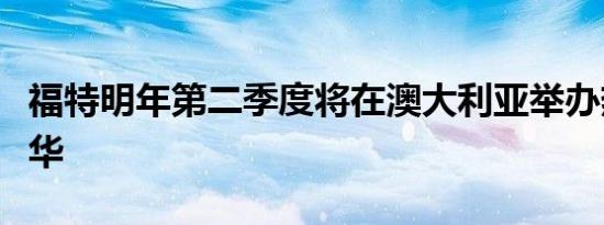 福特明年第二季度将在澳大利亚举办热舱嘉年华