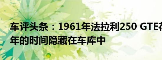 车评头条：1961年法拉利250 GTE花了数十年的时间隐藏在车库中