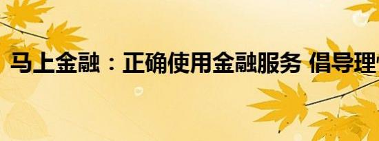 马上金融：正确使用金融服务 倡导理性消费