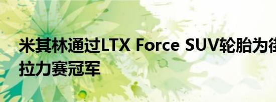 米其林通过LTX Force SUV轮胎为街道带来拉力赛冠军