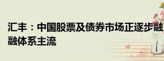 汇丰：中国股票及债券市场正逐步融入全球金融体系主流