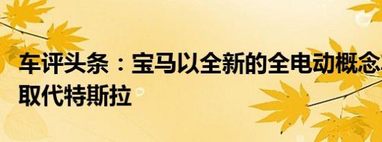 车评头条：宝马以全新的全电动概念车i4轿车取代特斯拉