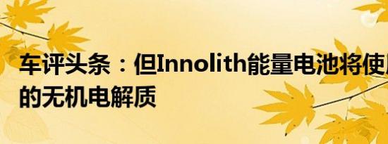 车评头条：但Innolith能量电池将使用不易燃的无机电解质