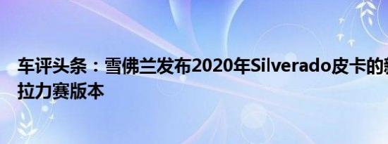 车评头条：雪佛兰发布2020年Silverado皮卡的新版午夜和拉力赛版本