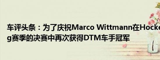 车评头条：为了庆祝Marco Wittmann在Hockenheimring赛季的决赛中再次获得DTM车手冠军